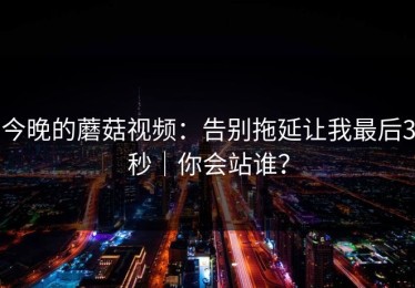 今晚的蘑菇视频：告别拖延让我最后3秒｜你会站谁？