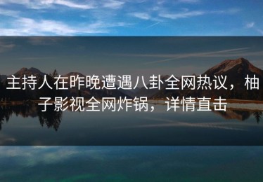 主持人在昨晚遭遇八卦全网热议，柚子影视全网炸锅，详情直击