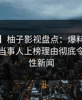 【速报】柚子影视盘点：爆料9个隐藏信号，当事人上榜理由彻底令人爆炸性新闻