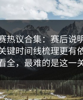 每日大赛热议合集：赛后说明到底算不算？关键时间线梳理更有依据带你看全，最难的是这一关