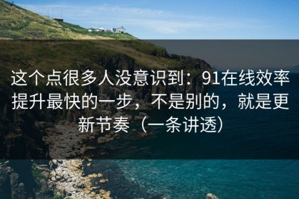 这个点很多人没意识到：91在线效率提升最快的一步，不是别的，就是更新节奏（一条讲透）
