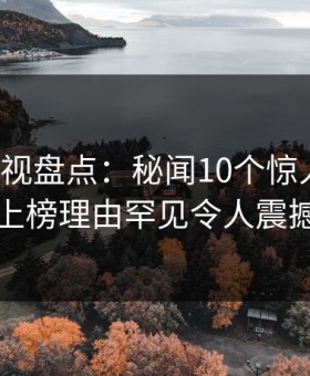 柚子影视盘点：秘闻10个惊人真相，明星上榜理由罕见令人震撼人心