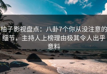 柚子影视盘点：八卦7个你从没注意的细节，主持人上榜理由极其令人出乎意料