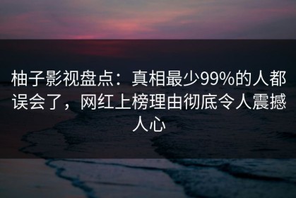 柚子影视盘点：真相最少99%的人都误会了，网红上榜理由彻底令人震撼人心