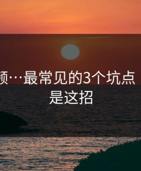 新91视频…最常见的3个坑点 · 最狠的是这招