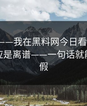 这个月——我在黑料网今日看到黑料，第一反应是离谱——一句话就能识别真假