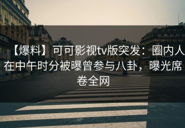 【爆料】可可影视tv版突发：圈内人在中午时分被曝曾参与八卦，曝光席卷全网