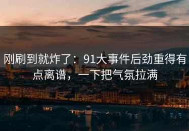 刚刷到就炸了：91大事件后劲重得有点离谱，一下把气氛拉满