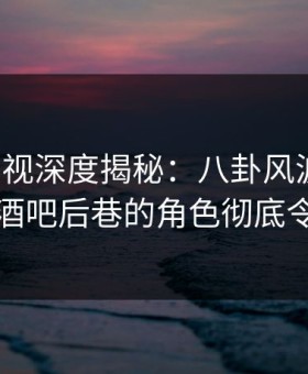柚子影视深度揭秘：八卦风波背后，网红在酒吧后巷的角色彻底令人意外