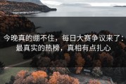 今晚真的绷不住，每日大赛争议来了：最真实的热榜，真相有点扎心