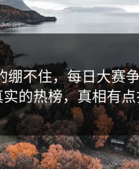 今晚真的绷不住，每日大赛争议来了：最真实的热榜，真相有点扎心