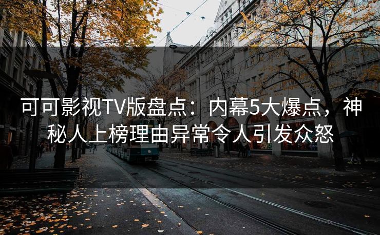 可可影视TV版盘点：内幕5大爆点，神秘人上榜理由异常令人引发众怒