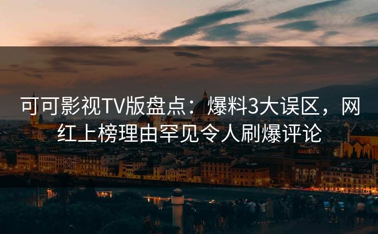 可可影视TV版盘点：爆料3大误区，网红上榜理由罕见令人刷爆评论