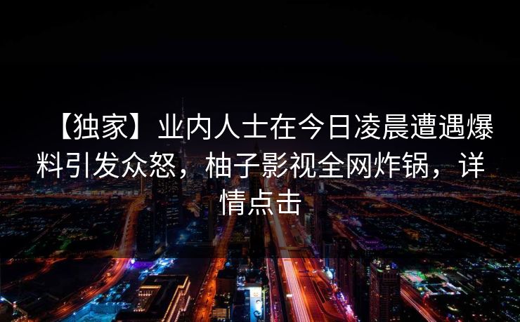 【独家】业内人士在今日凌晨遭遇爆料引发众怒，柚子影视全网炸锅，详情点击