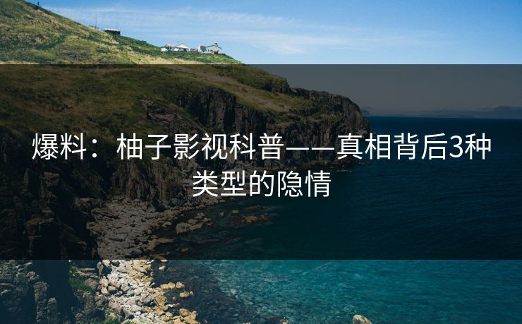 爆料：柚子影视科普——真相背后3种类型的隐情