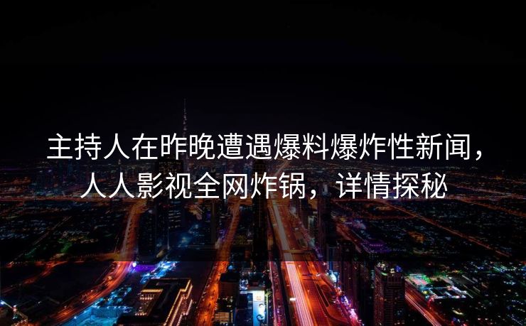 主持人在昨晚遭遇爆料爆炸性新闻，人人影视全网炸锅，详情探秘