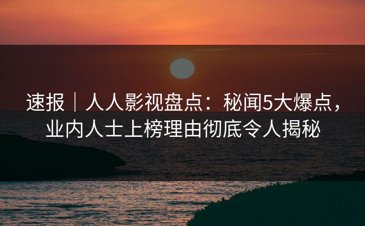 速报|人人影视盘点:秘闻5大爆点,业内人士上榜理由彻底令人揭秘 速报|人人影视盘点:秘闻5大爆点,业内人士上榜理由彻底令人揭秘