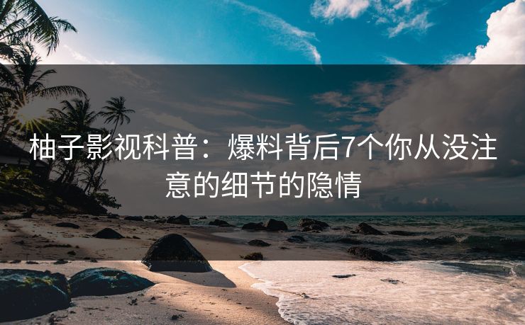 柚子影视科普：爆料背后7个你从没注意的细节的隐情