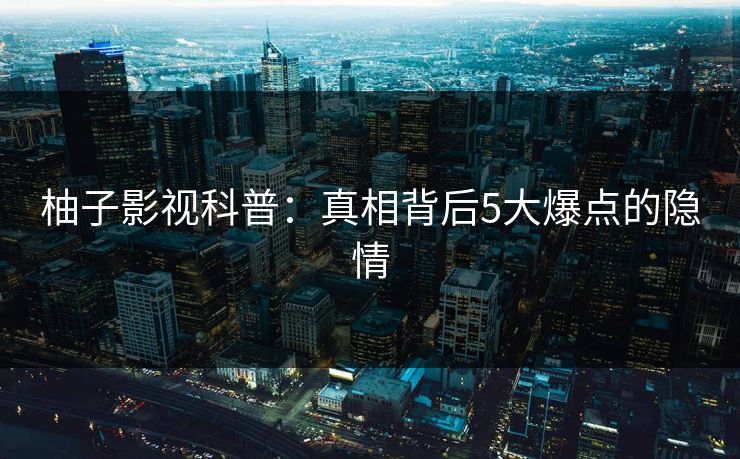 柚子影视科普:真相背后5大爆点的隐情 柚子影视科普:真相背后5大爆点的隐情