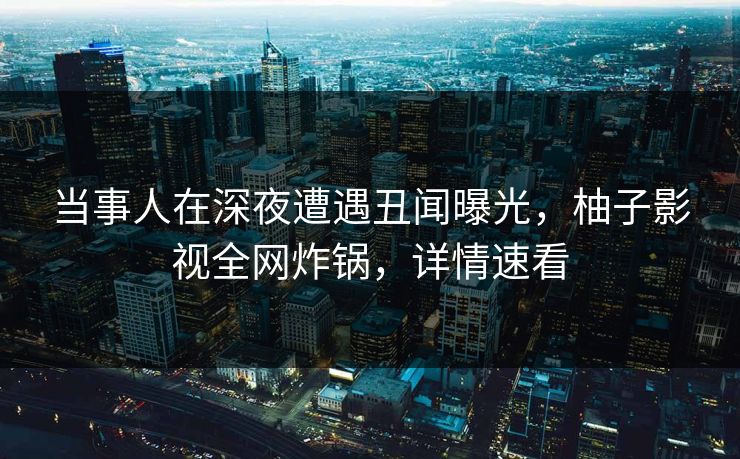 当事人在深夜遭遇丑闻曝光,柚子影视全网炸锅,详情速看 当事人在深夜遭遇丑闻曝光,柚子影视全网炸锅,详情速看