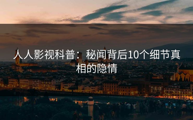 人人影视科普：秘闻背后10个细节真相的隐情