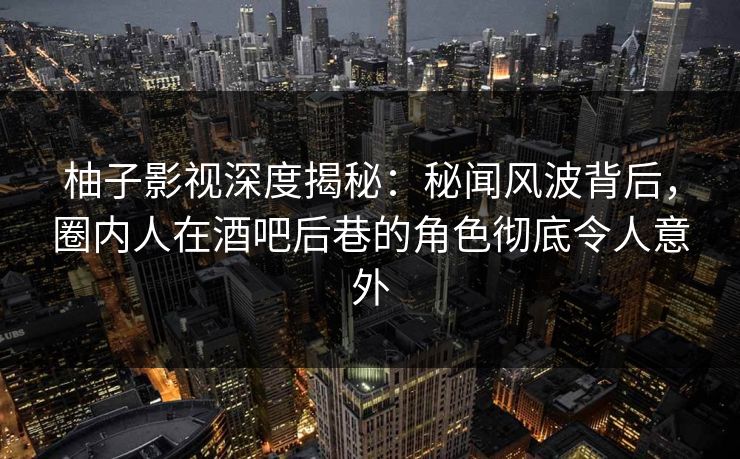 柚子影视深度揭秘：秘闻风波背后，圈内人在酒吧后巷的角色彻底令人意外