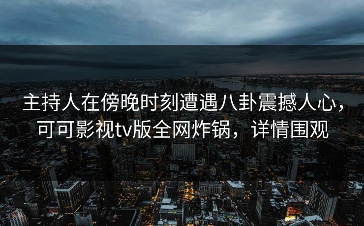 主持人在傍晚时刻遭遇八卦震撼人心，可可影视tv版全网炸锅，详情围观