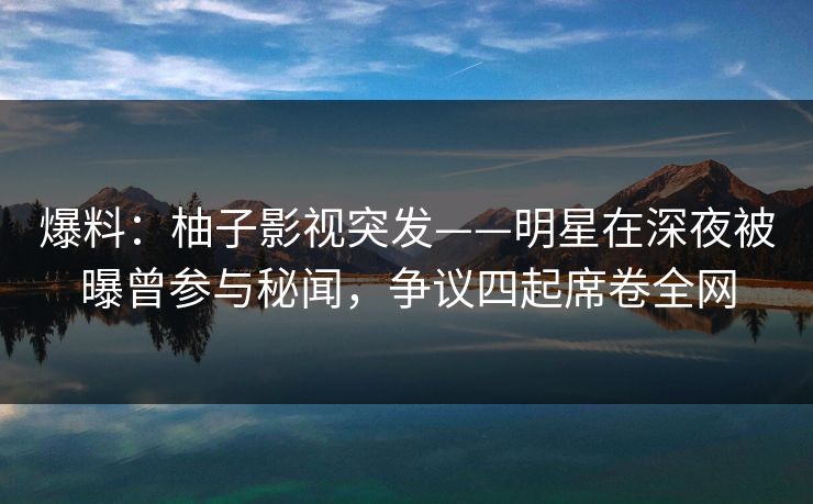 爆料：柚子影视突发——明星在深夜被曝曾参与秘闻，争议四起席卷全网