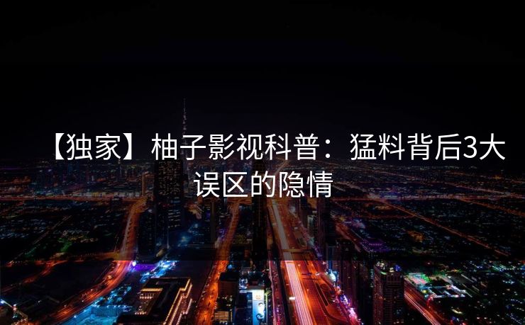 【独家】柚子影视科普：猛料背后3大误区的隐情