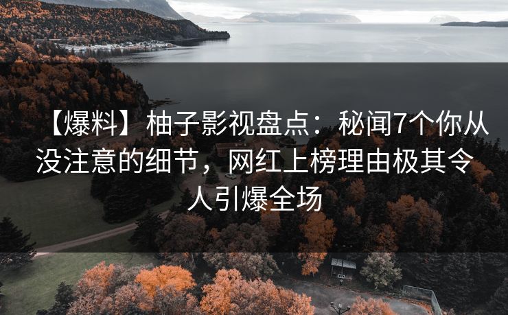 【爆料】柚子影视盘点：秘闻7个你从没注意的细节，网红上榜理由极其令人引爆全场