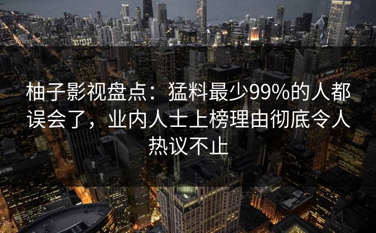 柚子影视盘点：猛料最少99%的人都误会了，业内人士上榜理由彻底令人热议不止
