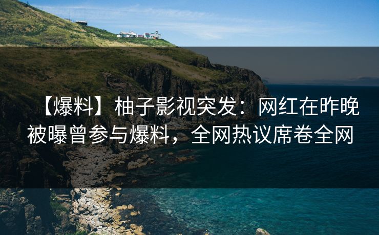 【爆料】柚子影视突发：网红在昨晚被曝曾参与爆料，全网热议席卷全网