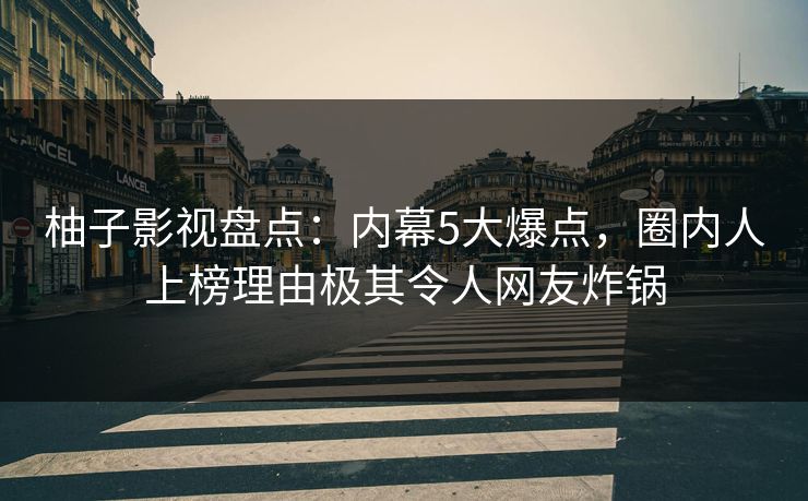 柚子影视盘点：内幕5大爆点，圈内人上榜理由极其令人网友炸锅