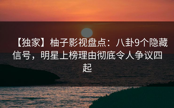 【独家】柚子影视盘点：八卦9个隐藏信号，明星上榜理由彻底令人争议四起