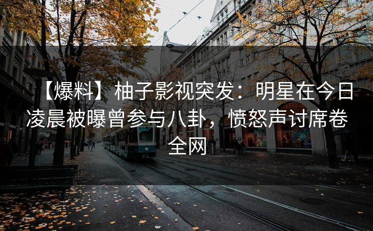 【爆料】柚子影视突发：明星在今日凌晨被曝曾参与八卦，愤怒声讨席卷全网