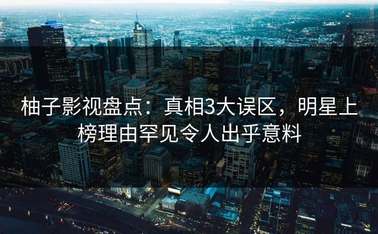 柚子影视盘点：真相3大误区，明星上榜理由罕见令人出乎意料
