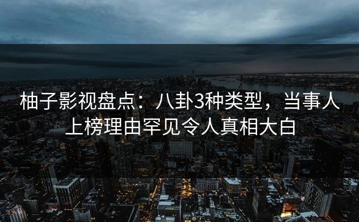 柚子影视盘点:八卦3种类型,当事人上榜理由罕见令人真相大白 柚子影视盘点:八卦3种类型,当事人上榜理由罕见令人真相大白