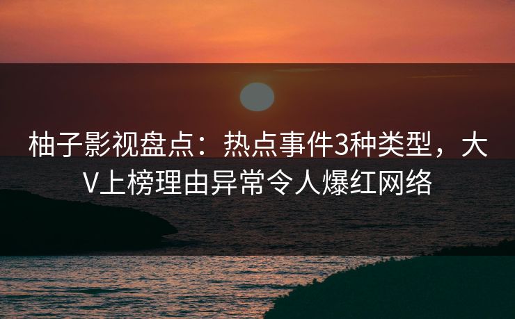 柚子影视盘点：热点事件3种类型，大V上榜理由异常令人爆红网络