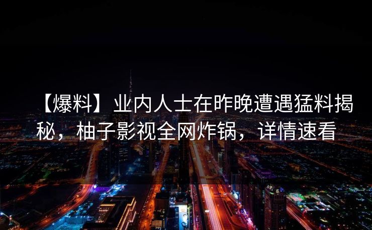 【爆料】业内人士在昨晚遭遇猛料揭秘，柚子影视全网炸锅，详情速看
