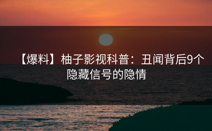 【爆料】柚子影视科普：丑闻背后9个隐藏信号的隐情