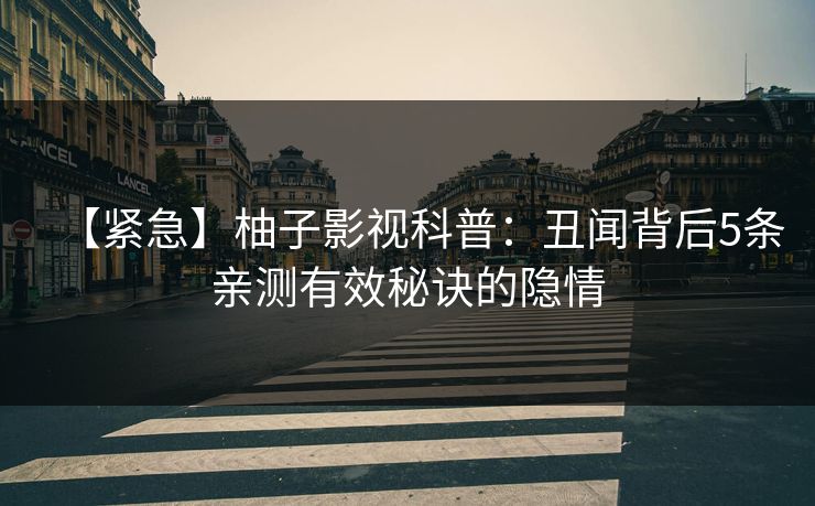 【紧急】柚子影视科普：丑闻背后5条亲测有效秘诀的隐情