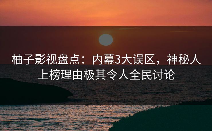 柚子影视盘点：内幕3大误区，神秘人上榜理由极其令人全民讨论
