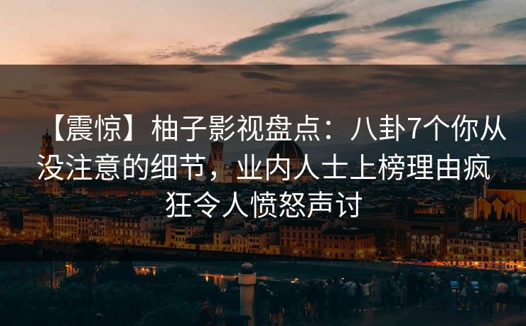 【震惊】柚子影视盘点：八卦7个你从没注意的细节，业内人士上榜理由疯狂令人愤怒声讨