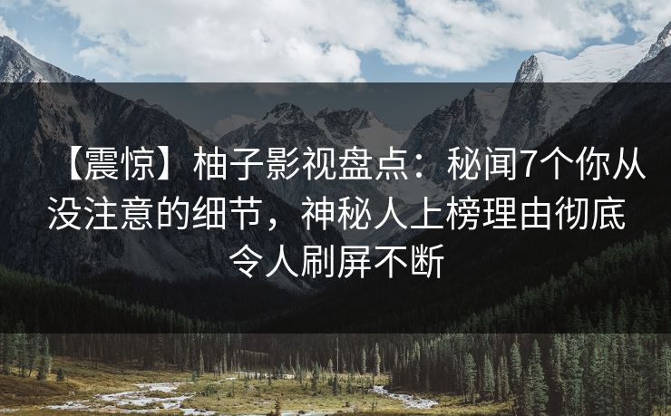【震惊】柚子影视盘点：秘闻7个你从没注意的细节，神秘人上榜理由彻底令人刷屏不断