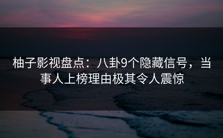 柚子影视盘点：八卦9个隐藏信号，当事人上榜理由极其令人震惊