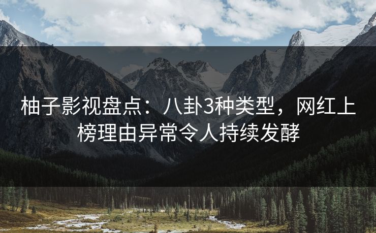 柚子影视盘点：八卦3种类型，网红上榜理由异常令人持续发酵