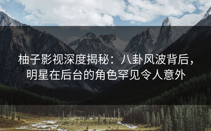柚子影视深度揭秘：八卦风波背后，明星在后台的角色罕见令人意外