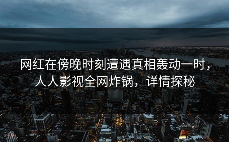 网红在傍晚时刻遭遇真相轰动一时，人人影视全网炸锅，详情探秘