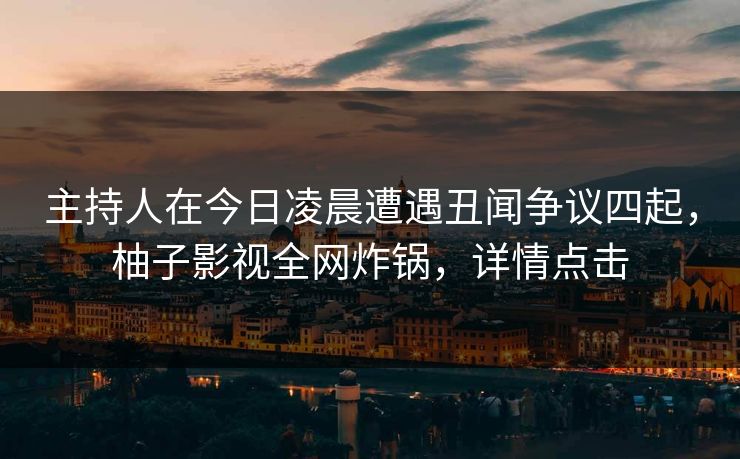 主持人在今日凌晨遭遇丑闻争议四起,柚子影视全网炸锅,详情点击 主持人在今日凌晨遭遇丑闻争议四起,柚子影视全网炸锅,详情点击