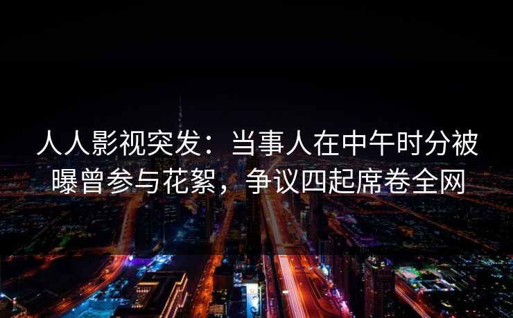 人人影视突发:当事人在中午时分被曝曾参与花絮,争议四起席卷全网 人人影视突发:当事人在中午时分被曝曾参与花絮,争议四起席卷全网